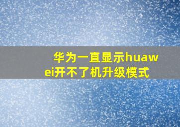 华为一直显示huawei开不了机升级模式