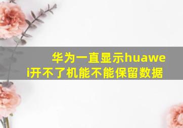 华为一直显示huawei开不了机能不能保留数据