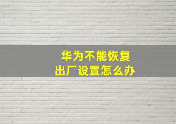 华为不能恢复出厂设置怎么办