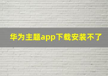 华为主题app下载安装不了