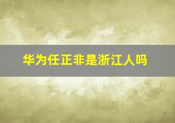 华为任正非是浙江人吗