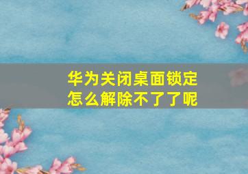 华为关闭桌面锁定怎么解除不了了呢