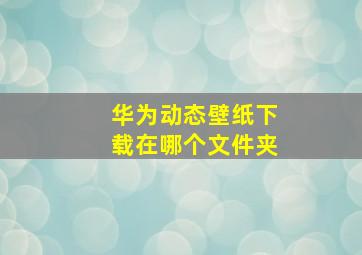 华为动态壁纸下载在哪个文件夹