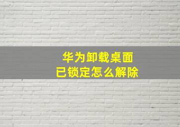 华为卸载桌面已锁定怎么解除