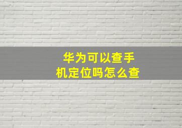 华为可以查手机定位吗怎么查