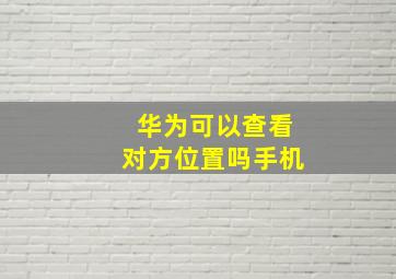 华为可以查看对方位置吗手机