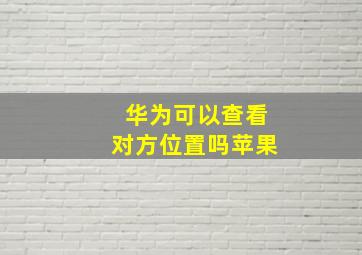 华为可以查看对方位置吗苹果