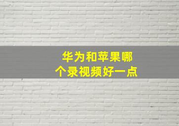 华为和苹果哪个录视频好一点