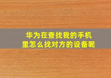 华为在查找我的手机里怎么找对方的设备呢