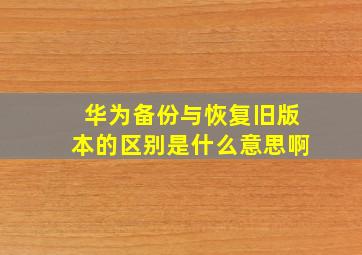 华为备份与恢复旧版本的区别是什么意思啊