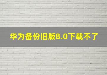 华为备份旧版8.0下载不了