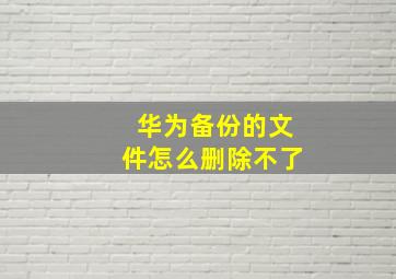 华为备份的文件怎么删除不了