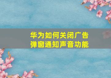 华为如何关闭广告弹窗通知声音功能