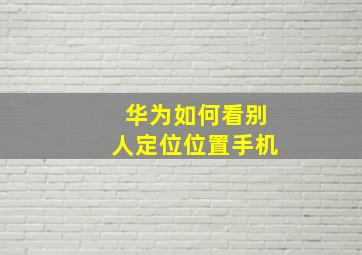 华为如何看别人定位位置手机