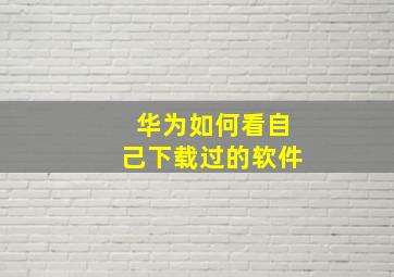 华为如何看自己下载过的软件