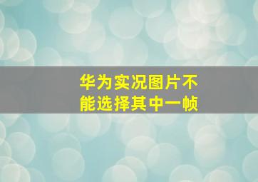 华为实况图片不能选择其中一帧