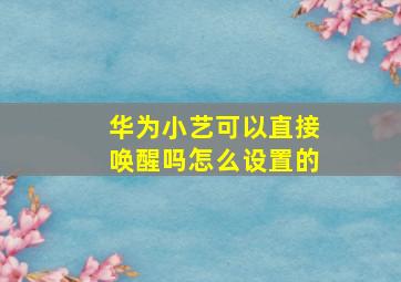 华为小艺可以直接唤醒吗怎么设置的