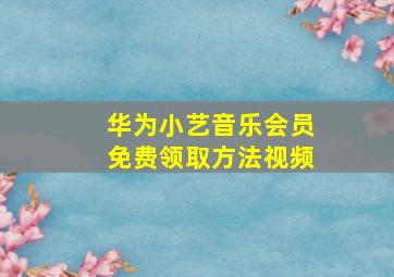 华为小艺音乐会员免费领取方法视频