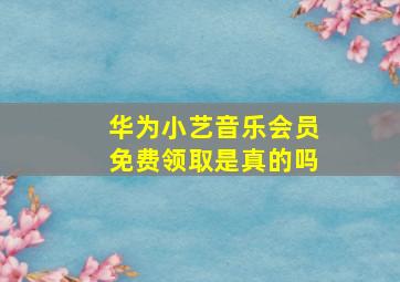 华为小艺音乐会员免费领取是真的吗