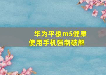 华为平板m5健康使用手机强制破解