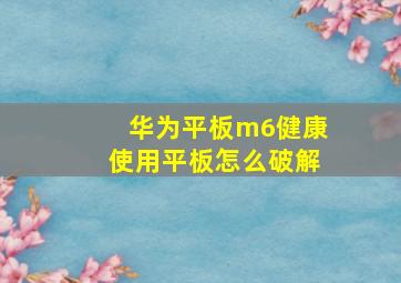 华为平板m6健康使用平板怎么破解