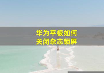 华为平板如何关闭杂志锁屏