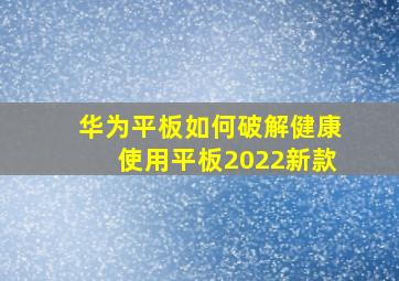 华为平板如何破解健康使用平板2022新款