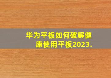 华为平板如何破解健康使用平板2023.