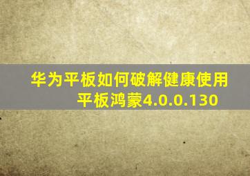 华为平板如何破解健康使用平板鸿蒙4.0.0.130