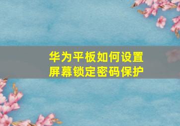 华为平板如何设置屏幕锁定密码保护