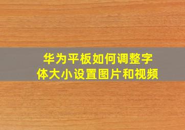 华为平板如何调整字体大小设置图片和视频