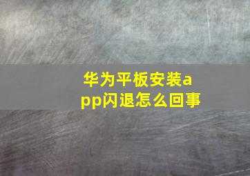 华为平板安装app闪退怎么回事