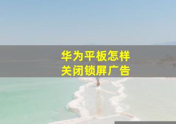 华为平板怎样关闭锁屏广告