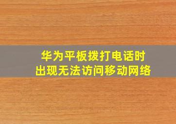 华为平板拨打电话时出现无法访问移动网络