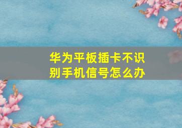 华为平板插卡不识别手机信号怎么办