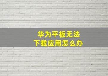 华为平板无法下载应用怎么办