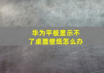 华为平板显示不了桌面壁纸怎么办