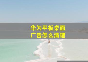 华为平板桌面广告怎么清理