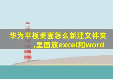 华为平板桌面怎么新建文件夹,里面放excel和word