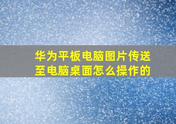 华为平板电脑图片传送至电脑桌面怎么操作的