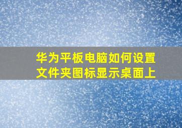 华为平板电脑如何设置文件夹图标显示桌面上