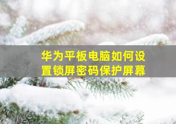 华为平板电脑如何设置锁屏密码保护屏幕