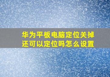 华为平板电脑定位关掉还可以定位吗怎么设置