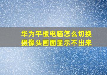 华为平板电脑怎么切换摄像头画面显示不出来