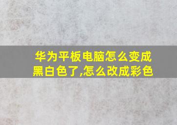 华为平板电脑怎么变成黑白色了,怎么改成彩色