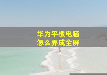 华为平板电脑怎么弄成全屏