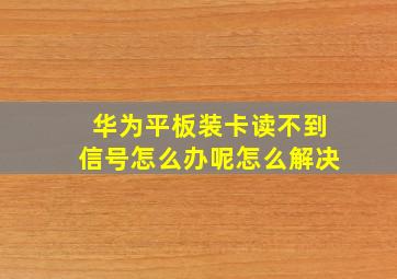 华为平板装卡读不到信号怎么办呢怎么解决