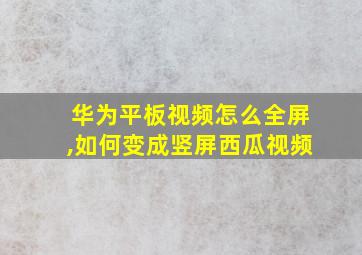 华为平板视频怎么全屏,如何变成竖屏西瓜视频