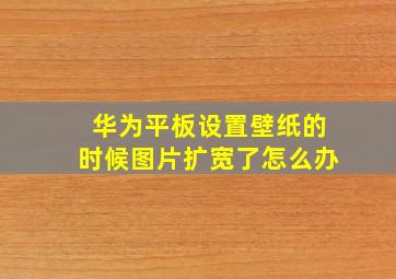 华为平板设置壁纸的时候图片扩宽了怎么办