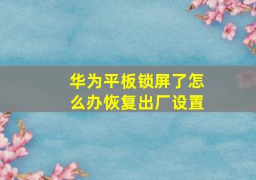 华为平板锁屏了怎么办恢复出厂设置